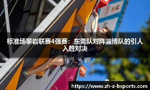 标准场攀岩联赛4强赛：东莞队对阵淄博队的引人入胜对决