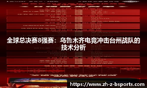 全球总决赛8强赛：乌鲁木齐电竞冲击台州战队的技术分析