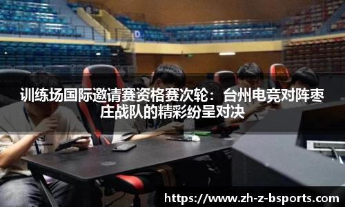 训练场国际邀请赛资格赛次轮：台州电竞对阵枣庄战队的精彩纷呈对决
