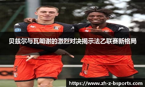 贝兹尔与瓦朗谢的激烈对决揭示法乙联赛新格局